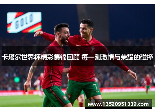卡塔尔世界杯精彩集锦回顾 每一刻激情与荣耀的碰撞