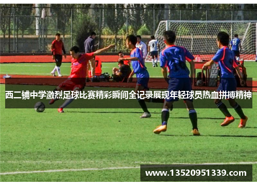 西二铺中学激烈足球比赛精彩瞬间全记录展现年轻球员热血拼搏精神