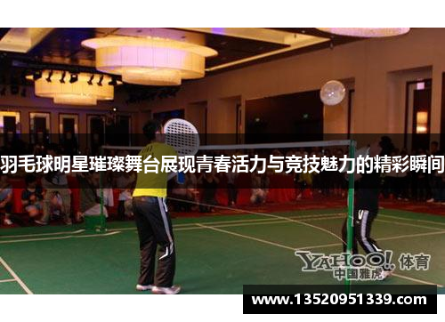 羽毛球明星璀璨舞台展现青春活力与竞技魅力的精彩瞬间