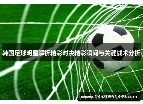 韩国足球明星解析精彩对决精彩瞬间与关键战术分析