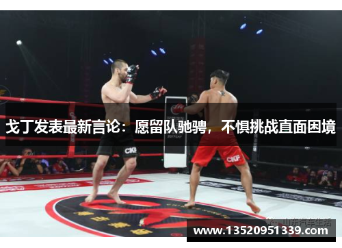 戈丁发表最新言论：愿留队驰骋，不惧挑战直面困境
