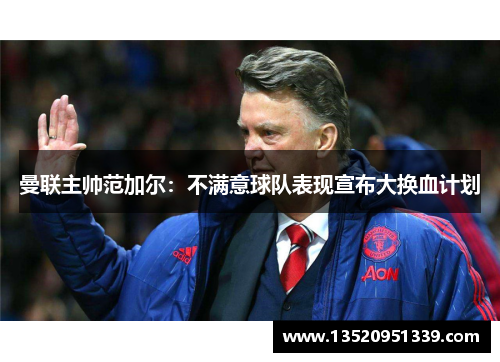 曼联主帅范加尔：不满意球队表现宣布大换血计划