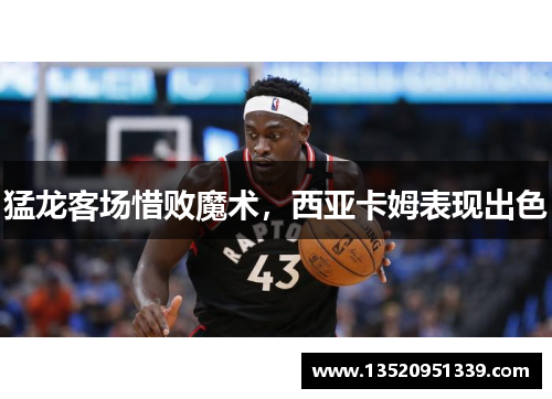 猛龙客场惜败魔术，西亚卡姆表现出色