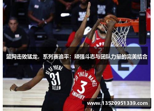 篮网击败猛龙，系列赛追平：顽强斗志与团队力量的完美结合