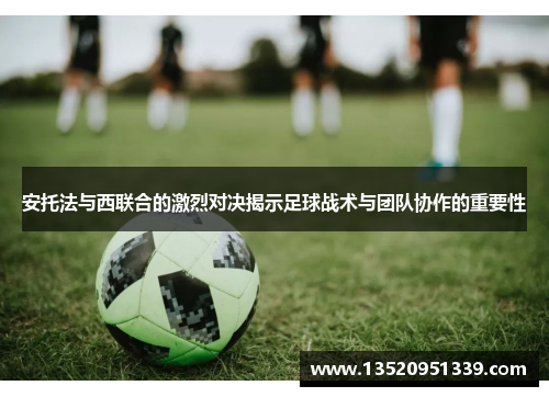 安托法与西联合的激烈对决揭示足球战术与团队协作的重要性