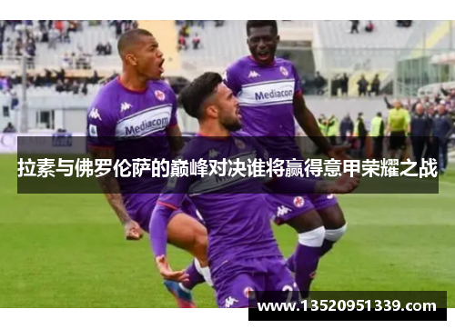 拉素与佛罗伦萨的巅峰对决谁将赢得意甲荣耀之战