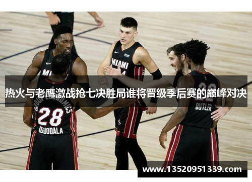 热火与老鹰激战抢七决胜局谁将晋级季后赛的巅峰对决