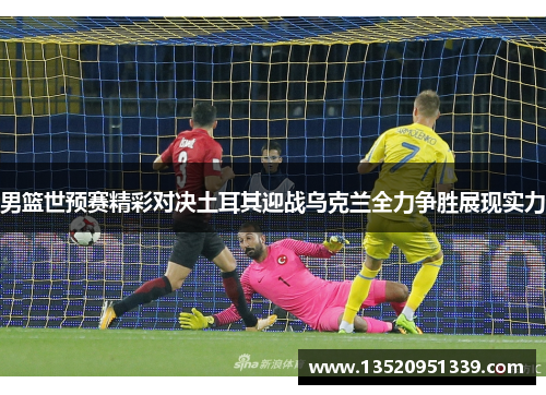 男篮世预赛精彩对决土耳其迎战乌克兰全力争胜展现实力
