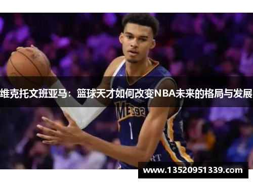 维克托文班亚马：篮球天才如何改变NBA未来的格局与发展